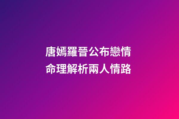 唐嫣羅晉公布戀情 命理解析兩人情路
